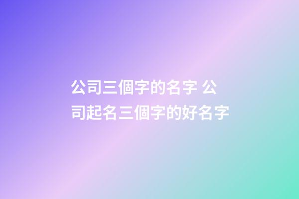 公司三個字的名字 公司起名三個字的好名字